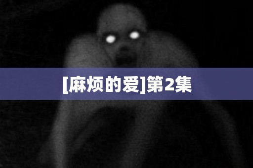 [麻烦的爱]第2集