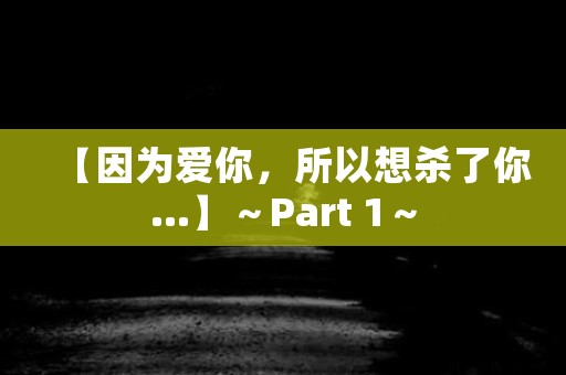 【因为爱你，所以想杀了你...】～Part 1～ 日本恐怖故事