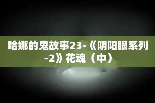 哈娜的鬼故事23-《阴阳眼系列-2》花魂（中）