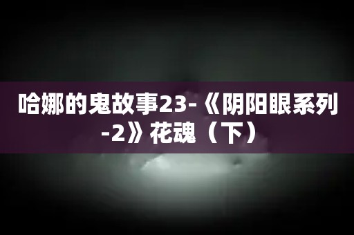 哈娜的鬼故事23-《阴阳眼系列-2》花魂（下）