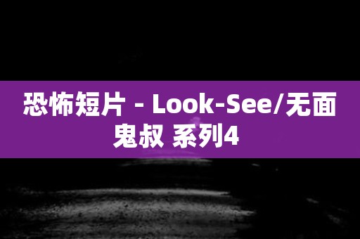 恐怖短片 - Look-See/无面鬼叔 系列4 