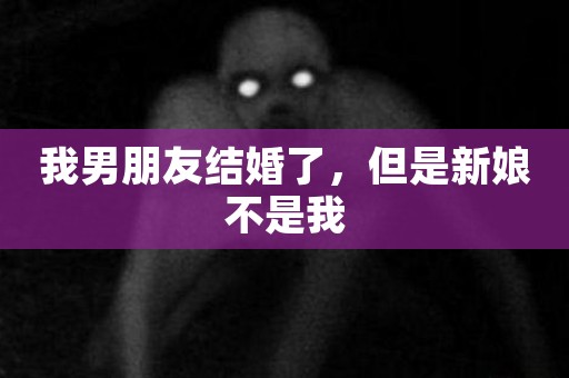 我男朋友结婚了，但是新娘不是我