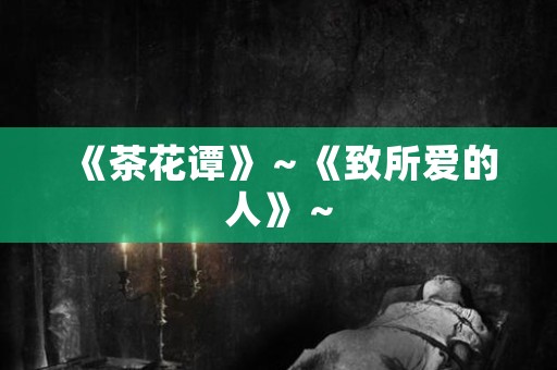 《茶花谭》～《致所爱的人》～